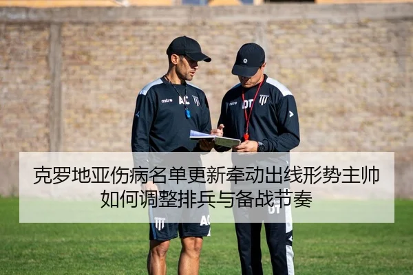 克罗地亚伤病名单更新牵动出线形势主帅如何调整排兵与备战节奏